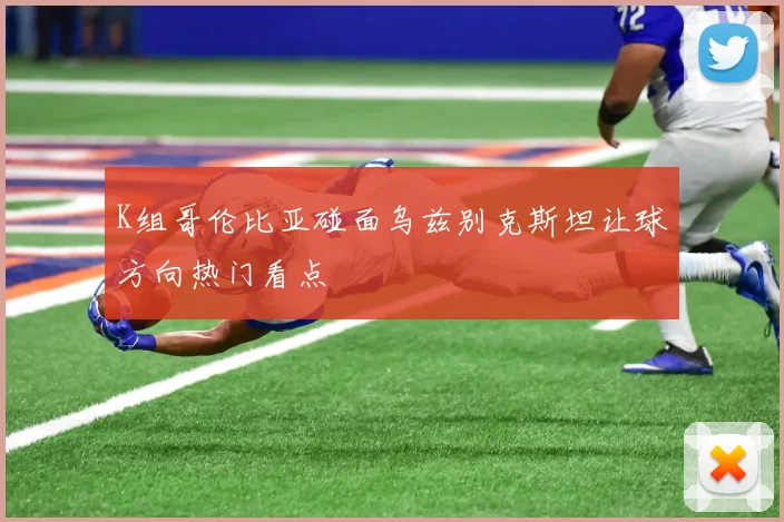 K组哥伦比亚碰面乌兹别克斯坦让球方向热门看点