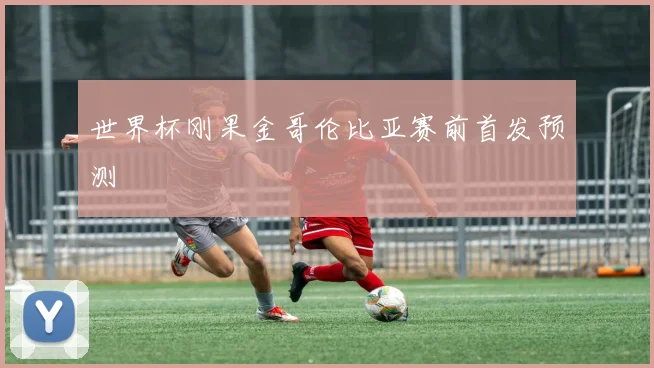 世界杯刚果金哥伦比亚赛前首发预测