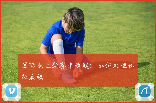 国际米兰新赛季课题：如何处理保级底线