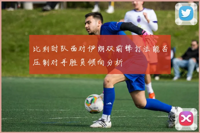 比利时队面对伊朗双前锋打法能否压制对手胜负倾向分析