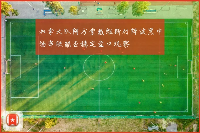 加拿大队阿方索戴维斯对阵波黑中场串联能否稳定盘口观察