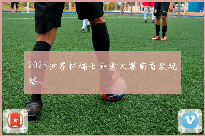 2026世界杯瑞士加拿大赛前首发观察