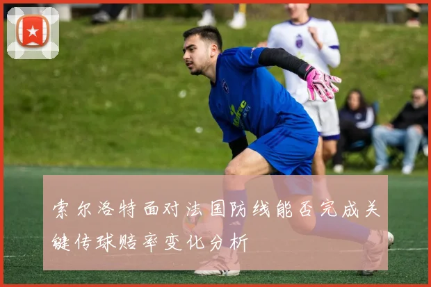 索尔洛特面对法国防线能否完成关键传球赔率变化分析