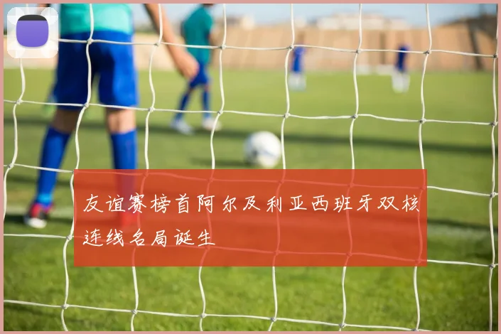 友谊赛榜首阿尔及利亚西班牙双核连线名局诞生