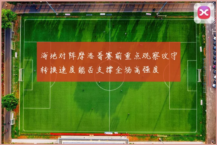 海地对阵摩洛哥赛前重点观察攻守转换速度能否支撑全场高强度