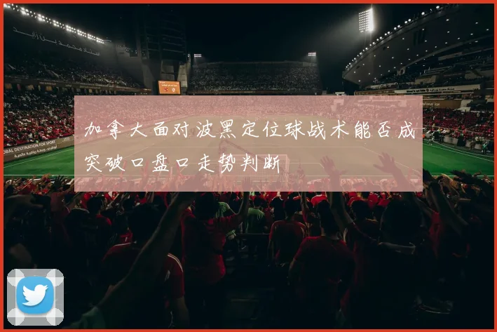 加拿大面对波黑定位球战术能否成突破口盘口走势判断