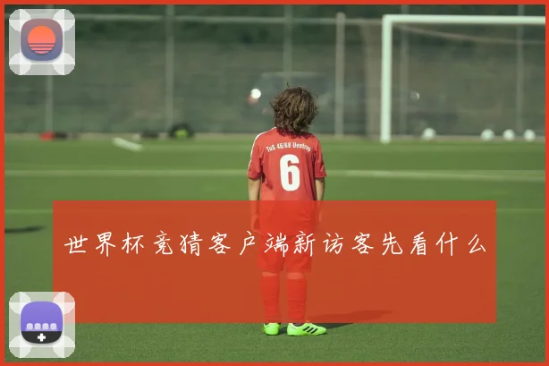 世界杯竞猜客户端新访客先看什么