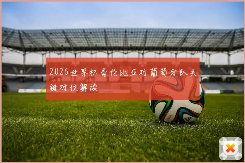 2026世界杯哥伦比亚对葡萄牙队关键对位解读