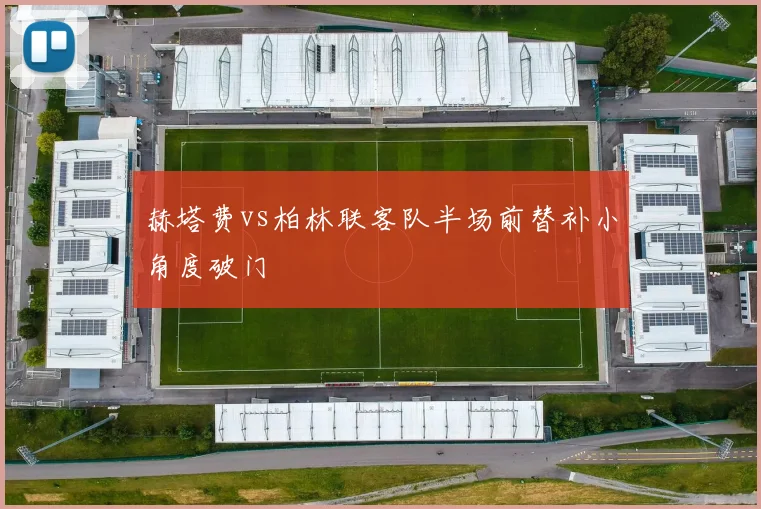 赫塔费vs柏林联客队半场前替补小角度破门