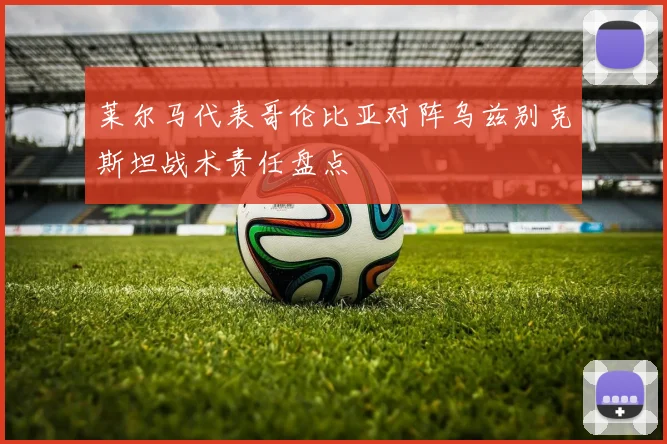 莱尔马代表哥伦比亚对阵乌兹别克斯坦战术责任盘点