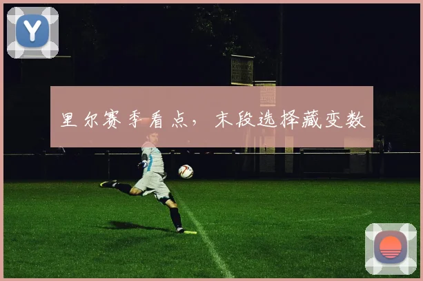 里尔赛季看点，末段选择藏变数