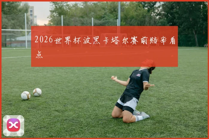 2026世界杯波黑卡塔尔赛前赔率看点