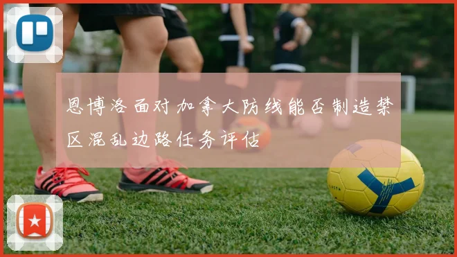 恩博洛面对加拿大防线能否制造禁区混乱边路任务评估