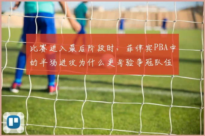 比赛进入最后阶段时，菲律宾PBA中的半场进攻为什么更考验争冠队伍