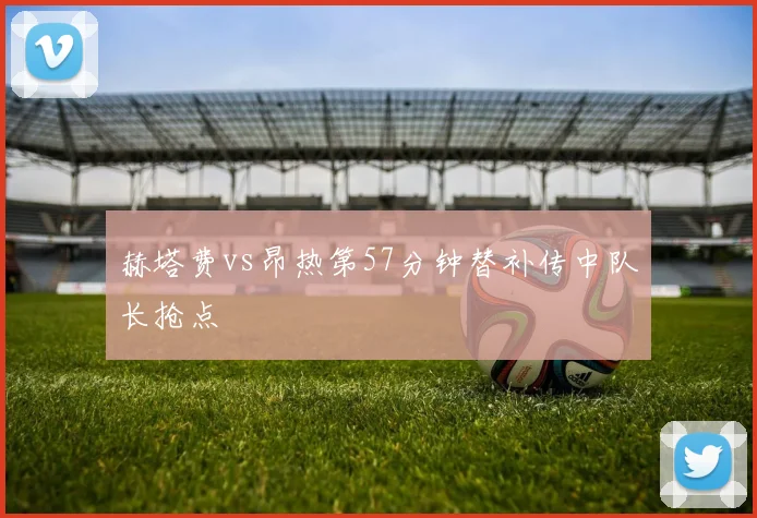 赫塔费vs昂热第57分钟替补传中队长抢点