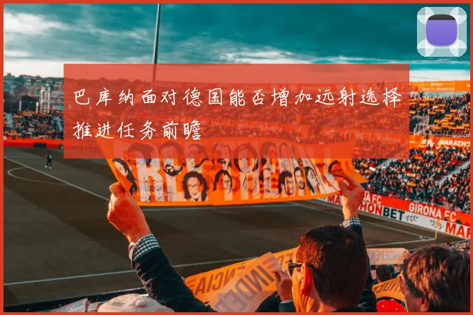 巴库纳面对德国能否增加远射选择推进任务前瞻