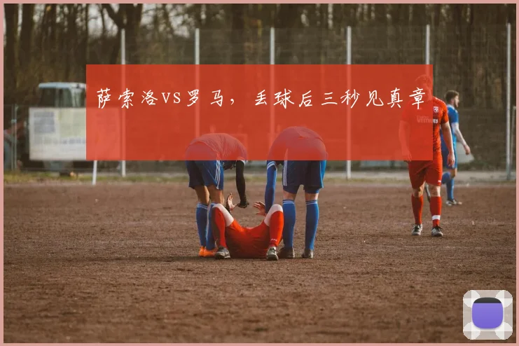 萨索洛vs罗马，丢球后三秒见真章