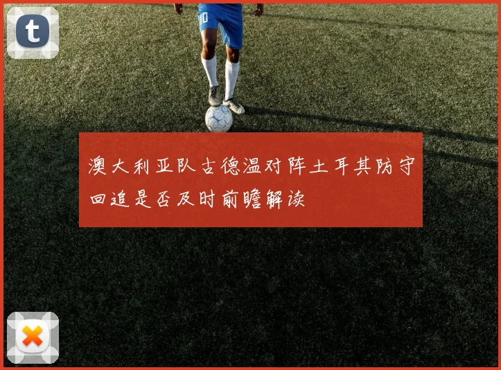 澳大利亚队古德温对阵土耳其防守回追是否及时前瞻解读