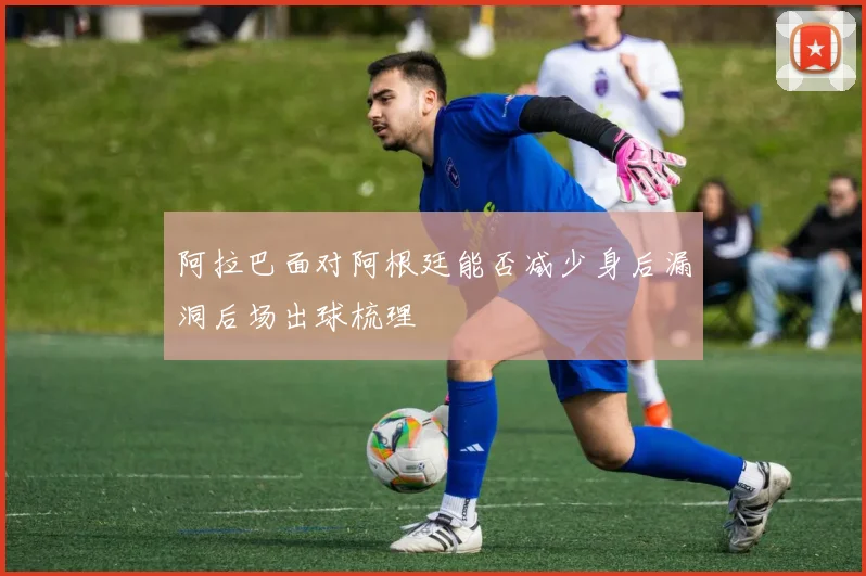 阿拉巴面对阿根廷能否减少身后漏洞后场出球梳理
