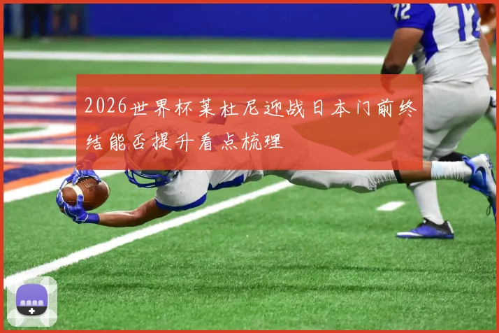 2026世界杯莱杜尼迎战日本门前终结能否提升看点梳理