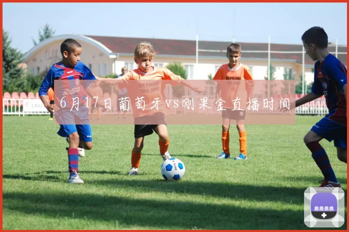 6月17日葡萄牙vs刚果金直播时间