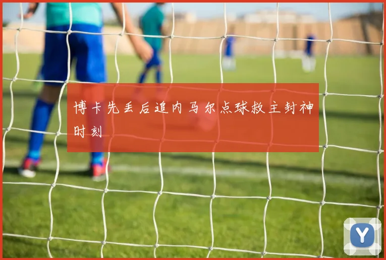 博卡先丢后追内马尔点球救主封神时刻