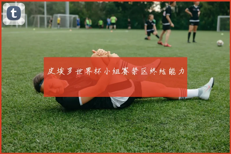 皮埃罗世界杯小组赛禁区终结能力