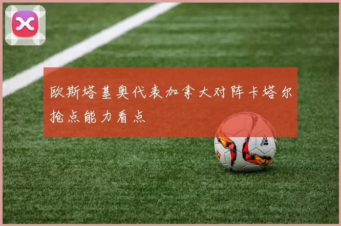 欧斯塔基奥代表加拿大对阵卡塔尔抢点能力看点