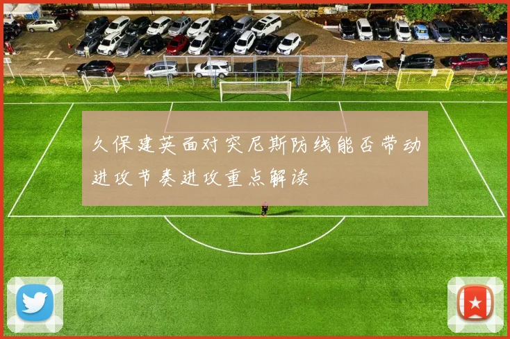久保建英面对突尼斯防线能否带动进攻节奏进攻重点解读