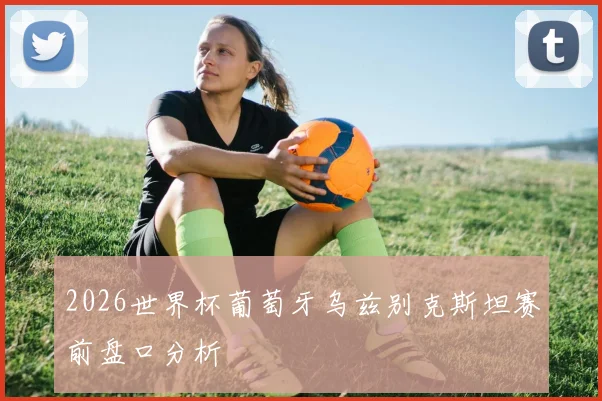 2026世界杯葡萄牙乌兹别克斯坦赛前盘口分析