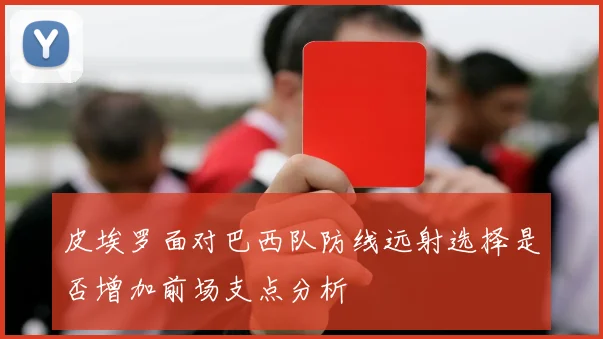 皮埃罗面对巴西队防线远射选择是否增加前场支点分析