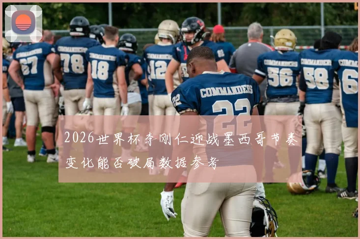 2026世界杯李刚仁迎战墨西哥节奏变化能否破局数据参考