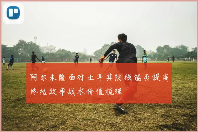 阿尔米隆面对土耳其防线能否提高终结效率战术价值梳理