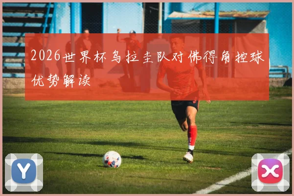 2026世界杯乌拉圭队对佛得角控球优势解读