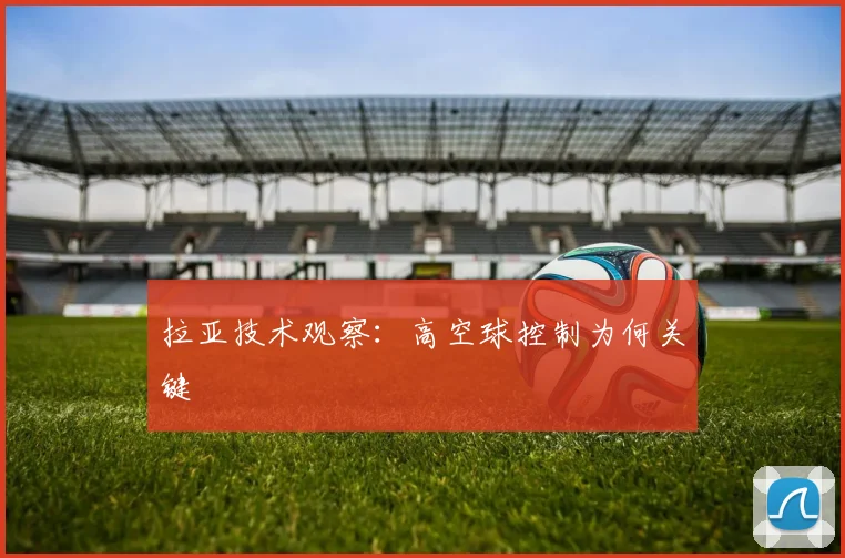 拉亚技术观察:高空球控制为何关键