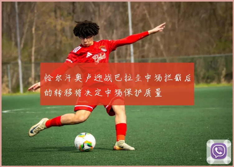 恰尔汗奥卢迎战巴拉圭中场拦截后的转移将决定中场保护质量