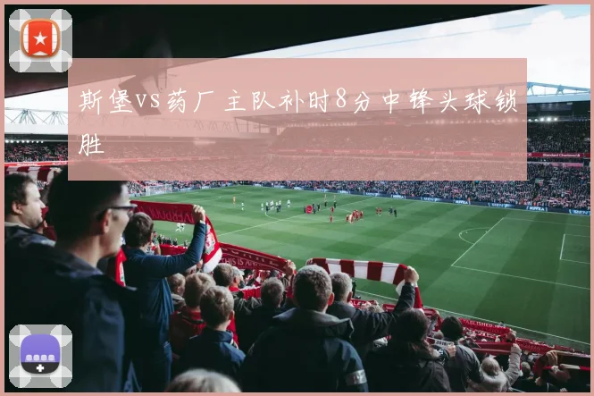 斯堡vs药厂主队补时8分中锋头球锁胜
