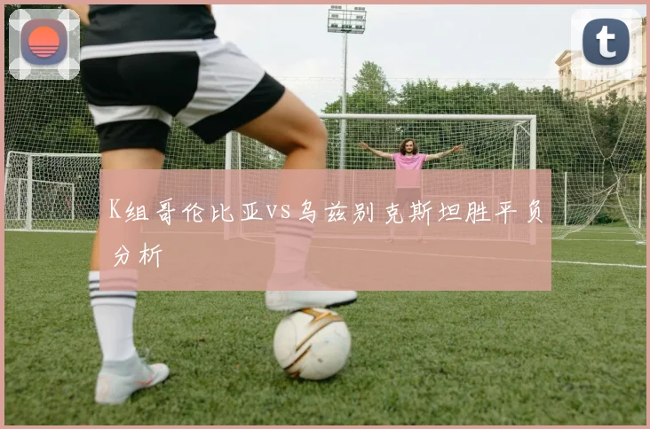 K组哥伦比亚vs乌兹别克斯坦胜平负分析