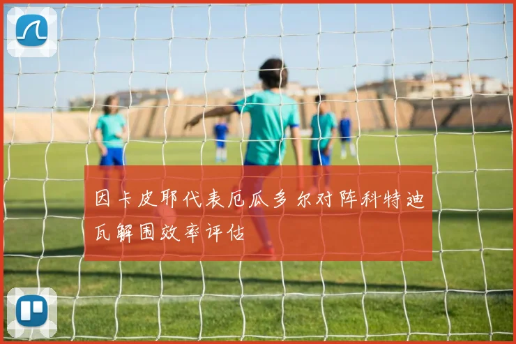 因卡皮耶代表厄瓜多尔对阵科特迪瓦解围效率评估