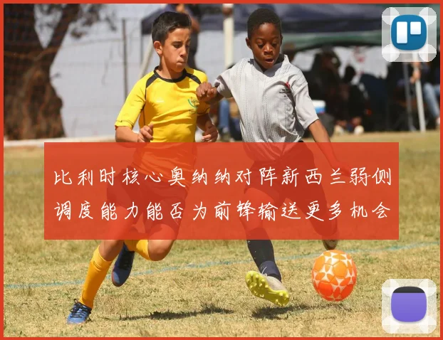 比利时核心奥纳纳对阵新西兰弱侧调度能力能否为前锋输送更多机会