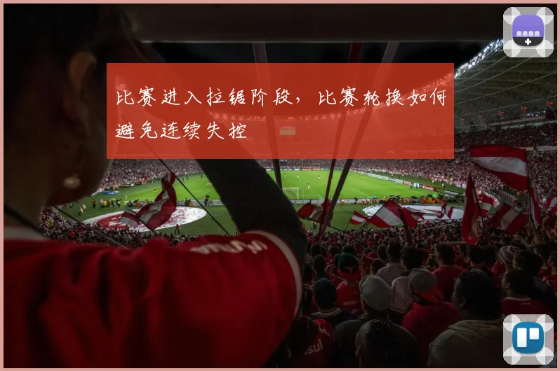 比赛进入拉锯阶段,比赛轮换如何避免连续失控