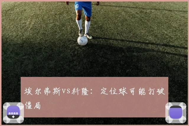 埃尔弗斯vs科隆：定位球可能打破僵局