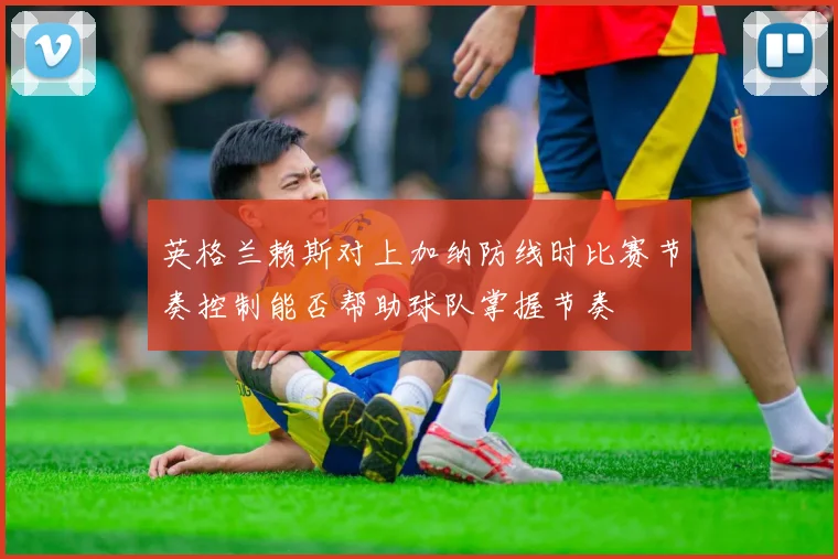 英格兰赖斯对上加纳防线时比赛节奏控制能否帮助球队掌握节奏